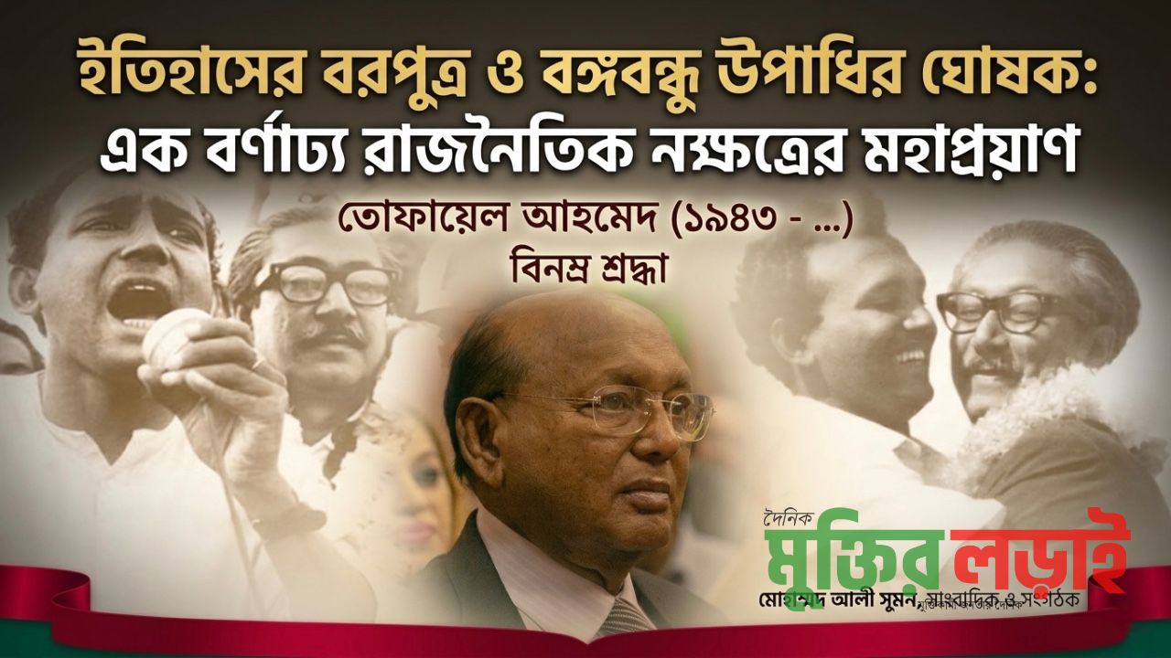 ইতিহাসের বরপুত্র ও বঙ্গবন্ধু উপাধির ঘোষক: এক বর্নাঢ্য রাজনৈতিক নক্ষত্রের মহাপ্রয়াণ